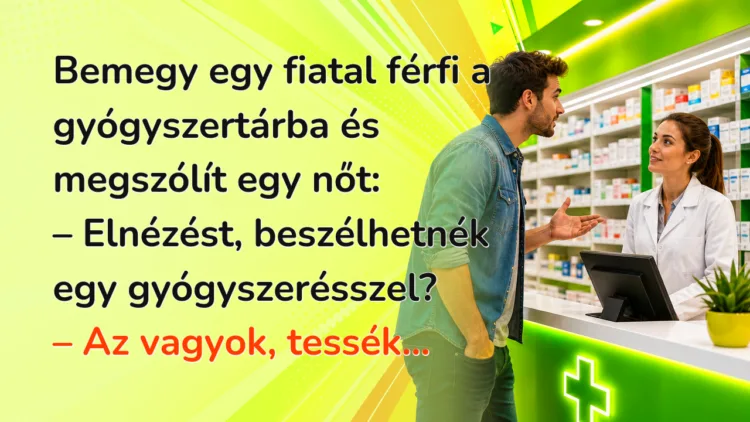 Viccek: Bemegy egy fiatal férfi a gyógyszertárba és megszólít egy nőt... Bemegy egy fiatal férfi a gyógyszertárba és megszólít egy nőt: – Elnézést, beszélhetnék egy gyógyszerésszel? – Az vagyok, tessék...