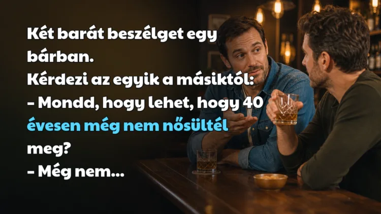 Viccek: Két barát beszélget egy bárban. Kérdezi az egyik a másiktól... Két barát beszélget egy bárban. Kérdezi az egyik a másiktól: – Mondd, hogy lehet, hogy 40 évesen még nem nősültél meg? – Még nem...