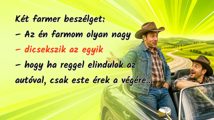 Viccek: Két farmer beszélget... Két farmer beszélget: – Az én farmom olyan nagy – dicsekszik az egyik – hogy ha reggel elindulok az autóval, csak este érek a végére...