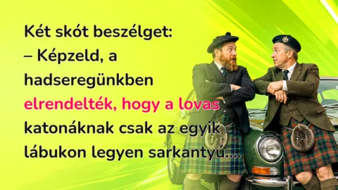 Két skót beszélget: – Képzeld, a hadseregünkben elrendelték, hogy a lovas katonáknak csak az egyik lábukon legyen sarkantyú....