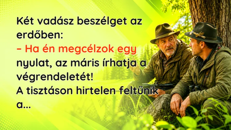 Viccek: Két vadász beszélget az erdőben... Két vadász beszélget az erdőben: – Ha én megcélzok egy nyulat, az máris írhatja a végrendeletét! A tisztáson hirtelen feltűnik a...