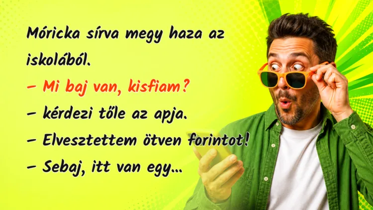 Viccek: Móricka sírva megy haza az iskolából... Móricka sírva megy haza az iskolából. – Mi baj van, kisfiam? – kérdezi tőle az apja. – Elvesztettem ötven forintot! – Sebaj, itt van egy...