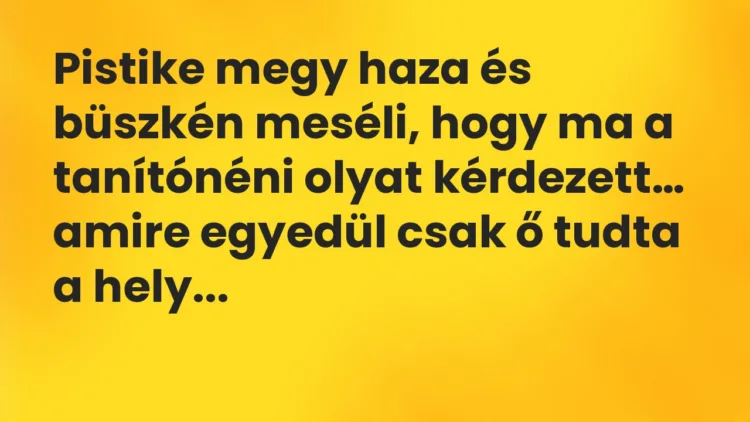 Viccek: Pistike megy haza és büszkén meséli, hogy ma a tanítónéni olyat… Viccek: Pistike megy haza és büszkén meséli, hogy ma a tanítónéni olyat…