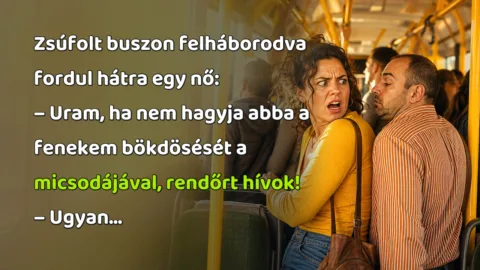 Viccek: Zsúfolt buszon felháborodva fordul hátra egy nő... Zsúfolt buszon felháborodva fordul hátra egy nő: – Uram, ha nem hagyja abba a fenekem bökdösését a micsodájával, rendőrt hívok! – Ugyan...